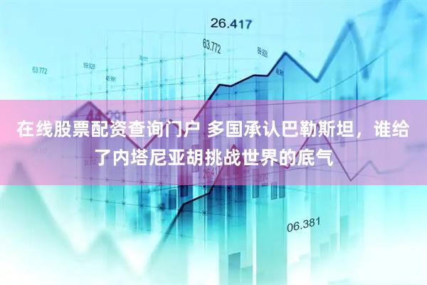 在线股票配资查询门户 多国承认巴勒斯坦，谁给了内塔尼亚胡挑战世界的底气