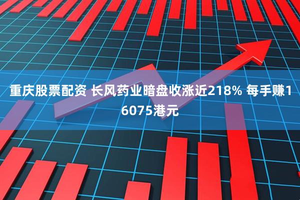 重庆股票配资 长风药业暗盘收涨近218% 每手赚16075港元