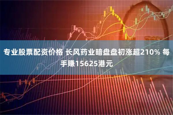 专业股票配资价格 长风药业暗盘盘初涨超210% 每手赚15625港元
