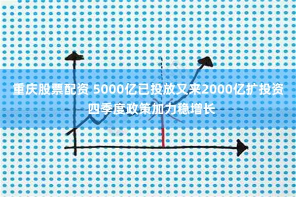 重庆股票配资 5000亿已投放又来2000亿扩投资  四季度政策加力稳增长