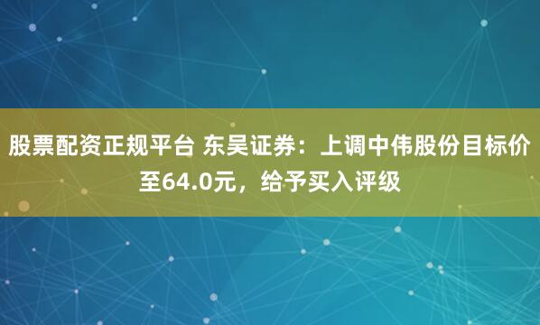 股票配资正规平台 东吴证券：上调中伟股份目标价至64.0元，给予买入评级