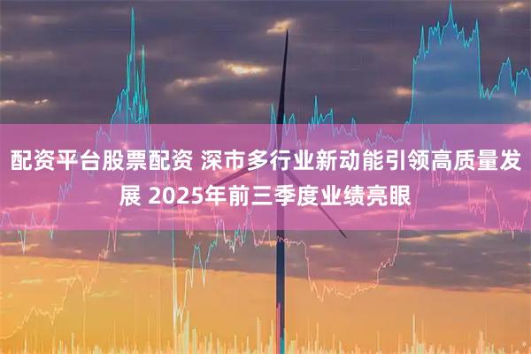 配资平台股票配资 深市多行业新动能引领高质量发展 2025年前三季度业绩亮眼