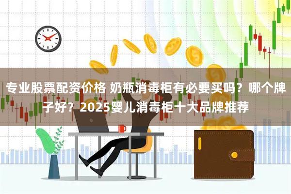 专业股票配资价格 奶瓶消毒柜有必要买吗？哪个牌子好？2025婴儿消毒柜十大品牌推荐