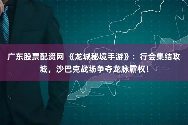 广东股票配资网 《龙城秘境手游》：行会集结攻城，沙巴克战场争夺龙脉霸权！