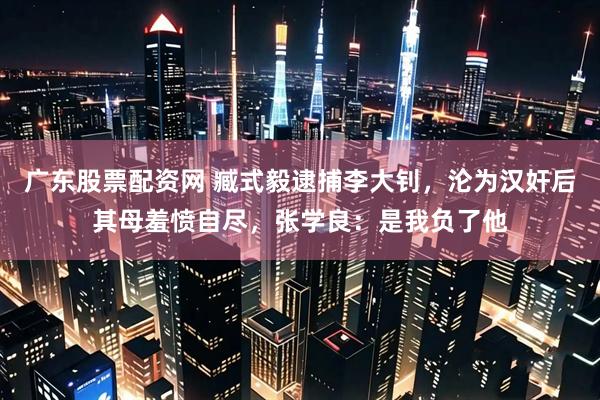 广东股票配资网 臧式毅逮捕李大钊，沦为汉奸后其母羞愤自尽，张学良：是我负了他