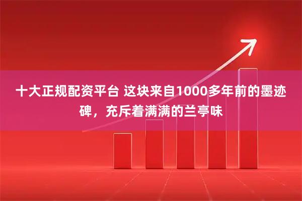 十大正规配资平台 这块来自1000多年前的墨迹碑，充斥着满满的兰亭味