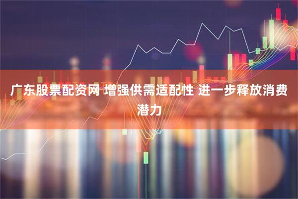 广东股票配资网 增强供需适配性 进一步释放消费潜力