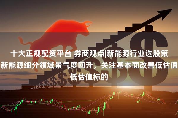 十大正规配资平台 券商观点|新能源行业选股策略：新能源细分领域景气度回升，关注基本面改善低估值标的