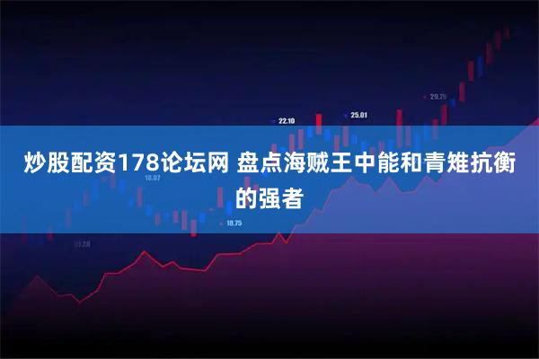 炒股配资178论坛网 盘点海贼王中能和青雉抗衡的强者