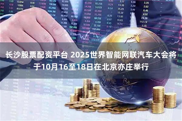 长沙股票配资平台 2025世界智能网联汽车大会将于10月16至18日在北京亦庄举行