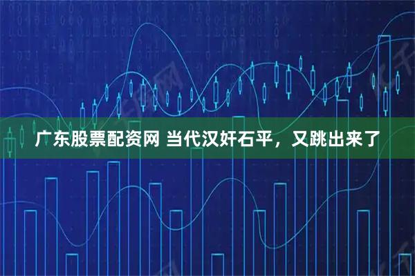 广东股票配资网 当代汉奸石平，又跳出来了