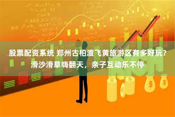 股票配资系统 郑州古柏渡飞黄旅游区有多好玩？滑沙滑草嗨翻天，亲子互动乐不停