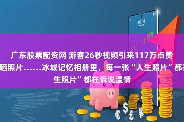 广东股票配资网 游客26秒视频引来117万点赞、2万评论晒照片……冰城记忆相册里，每一张“人生照片”都在诉说温情