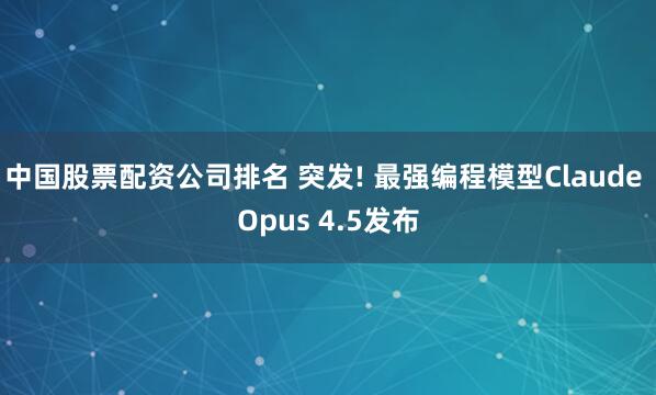中国股票配资公司排名 突发! 最强编程模型Claude Opus 4.5发布