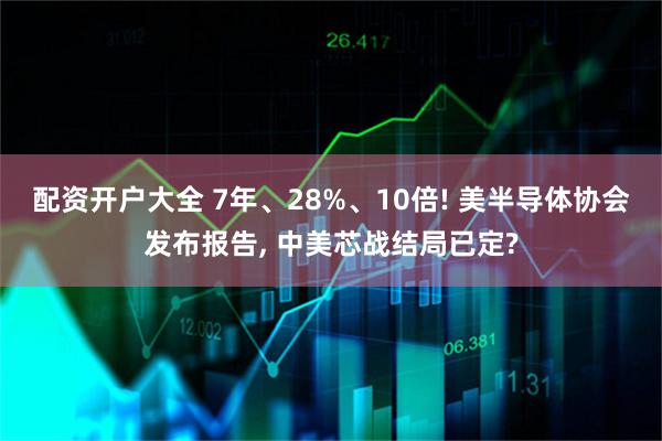 配资开户大全 7年、28%、10倍! 美半导体协会发布报告, 中美芯战结局已定?
