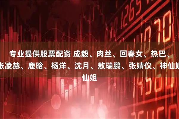 专业提供股票配资 成毅、肉丝、回春女、热巴、张凌赫、鹿晗、杨洋、沈月、敖瑞鹏、张婧仪、神仙姐