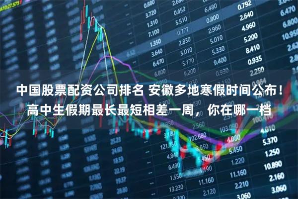 中国股票配资公司排名 安徽多地寒假时间公布！高中生假期最长最短相差一周，你在哪一档