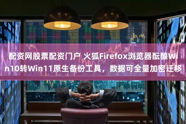 配资网股票配资门户 火狐Firefox浏览器酝酿Win10转Win11原生备份工具，数据可全量加密迁移