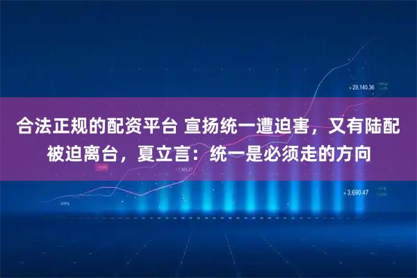 合法正规的配资平台 宣扬统一遭迫害，又有陆配被迫离台，夏立言：统一是必须走的方向