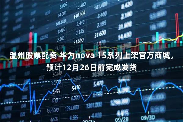 温州股票配资 华为nova 15系列上架官方商城，预计12月26日前完成发货