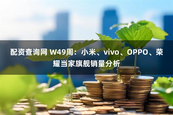 配资查询网 W49周：小米、vivo、OPPO、荣耀当家旗舰销量分析