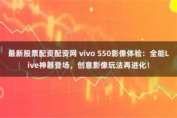 最新股票配资配资网 vivo S50影像体验：全能Live神器登场，创意影像玩法再进化！
