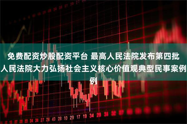 免费配资炒股配资平台 最高人民法院发布第四批人民法院大力弘扬社会主义核心价值观典型民事案例