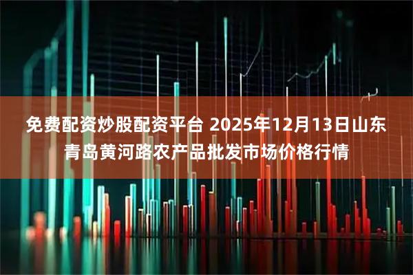 免费配资炒股配资平台 2025年12月13日山东青岛黄河路农产品批发市场价格行情
