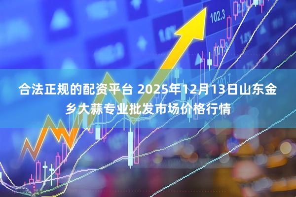 合法正规的配资平台 2025年12月13日山东金乡大蒜专业批发市场价格行情