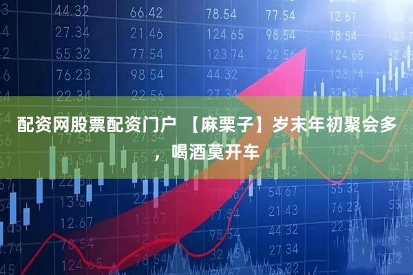 配资网股票配资门户 【麻栗子】岁末年初聚会多，喝酒莫开车