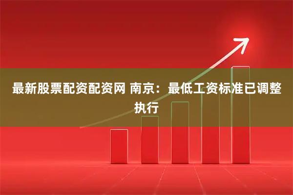 最新股票配资配资网 南京：最低工资标准已调整执行