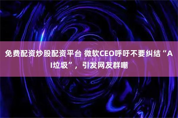 免费配资炒股配资平台 微软CEO呼吁不要纠结“AI垃圾”，引发网友群嘲