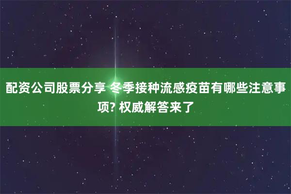 配资公司股票分享 冬季接种流感疫苗有哪些注意事项? 权威解答来了