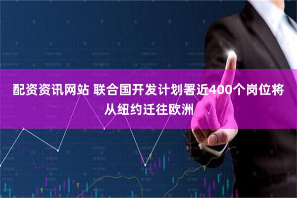 配资资讯网站 联合国开发计划署近400个岗位将从纽约迁往欧洲