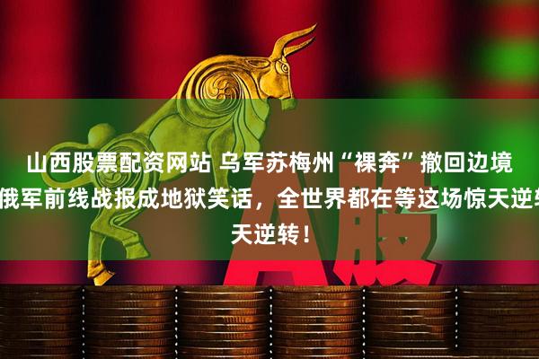 山西股票配资网站 乌军苏梅州“裸奔”撤回边境，俄军前线战报成地狱笑话，全世界都在等这场惊天逆转！