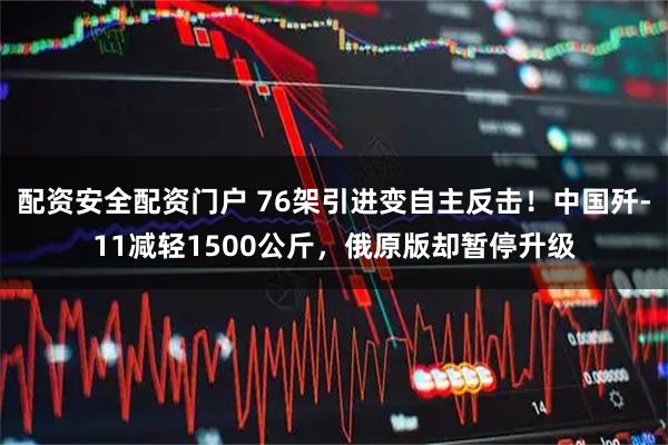 配资安全配资门户 76架引进变自主反击！中国歼-11减轻1500公斤，俄原版却暂停升级