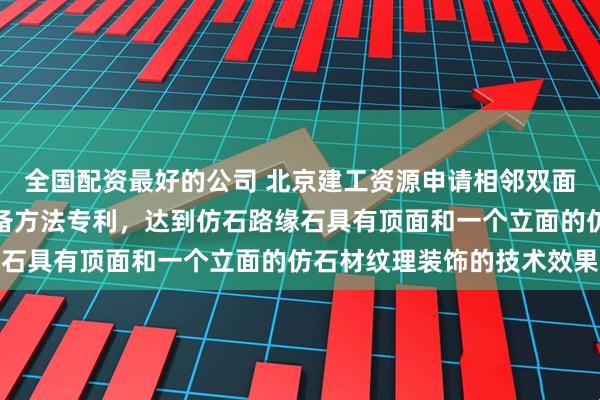 全国配资最好的公司 北京建工资源申请相邻双面装饰再生仿石路缘石制备方法专利，达到仿石路缘石具有顶面和一个立面的仿石材纹理装饰的技术效果