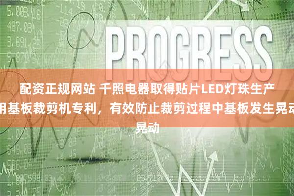 配资正规网站 千照电器取得贴片LED灯珠生产用基板裁剪机专利，有效防止裁剪过程中基板发生晃动