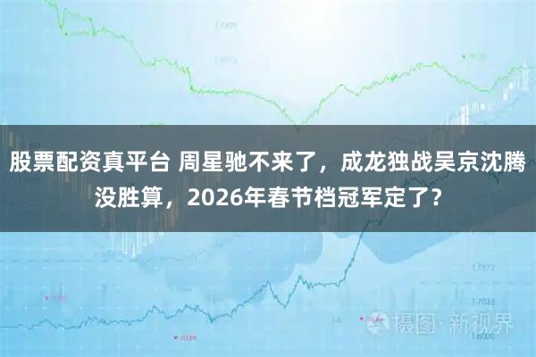 股票配资真平台 周星驰不来了，成龙独战吴京沈腾没胜算，2026年春节档冠军定了？