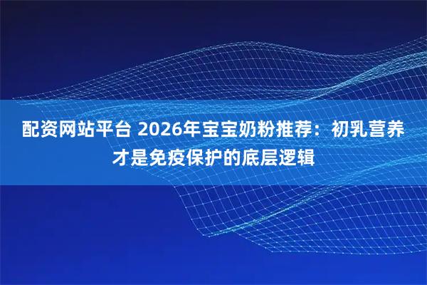 配资网站平台 2026年宝宝奶粉推荐：初乳营养才是免疫保护的底层逻辑
