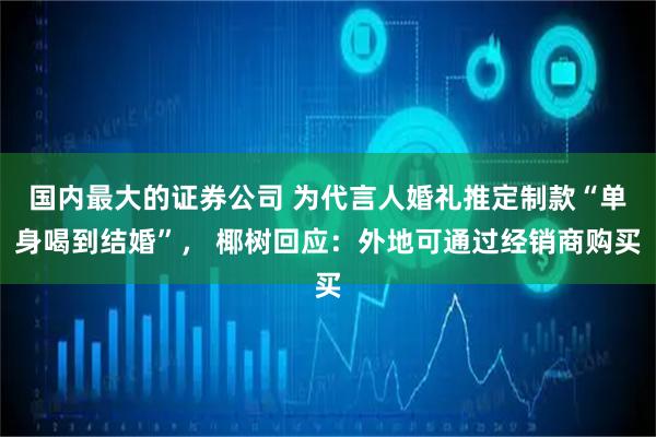 国内最大的证券公司 为代言人婚礼推定制款“单身喝到结婚”， 椰树回应：外地可通过经销商购买