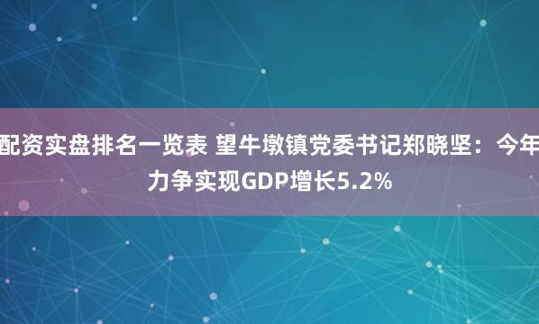 配资实盘排名一览表 望牛墩镇党委书记郑晓坚：今年力争实现GDP增长5.2%