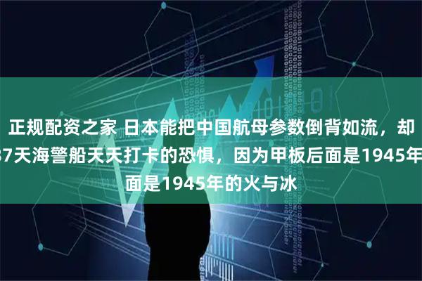 正规配资之家 日本能把中国航母参数倒背如流，却背不动287天海警船天天打卡的恐惧，因为甲板后面是1945年的火与冰
