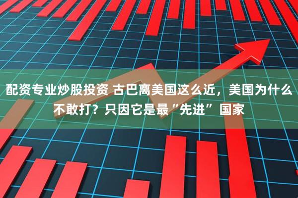配资专业炒股投资 古巴离美国这么近，美国为什么不敢打？只因它是最“先进” 国家