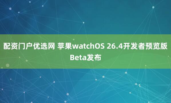 配资门户优选网 苹果watchOS 26.4开发者预览版Beta发布