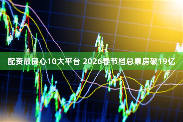 配资最良心10大平台 2026春节档总票房破19亿