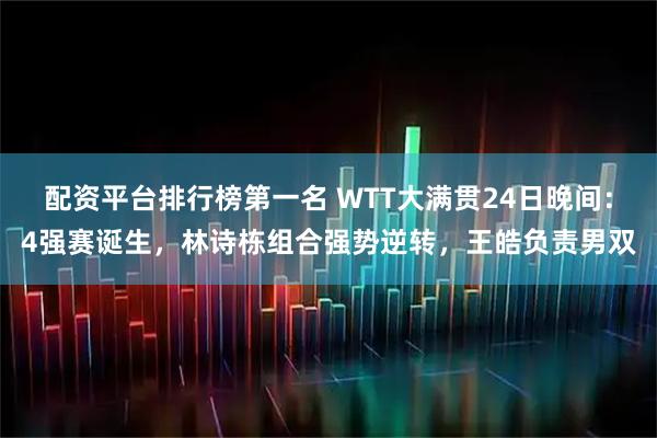 配资平台排行榜第一名 WTT大满贯24日晚间：4强赛诞生，林诗栋组合强势逆转，王皓负责男双