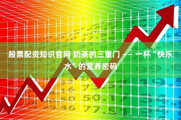 股票配资知识官网 奶茶的三重门 —— 一杯“快乐水”的营养密码