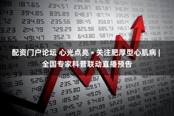 配资门户论坛 心光点亮 • 关注肥厚型心肌病 | 全国专家科普联动直播预告