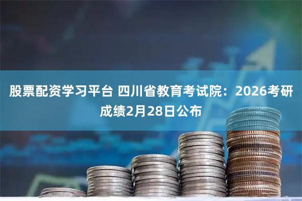 股票配资学习平台 四川省教育考试院：2026考研成绩2月28日公布